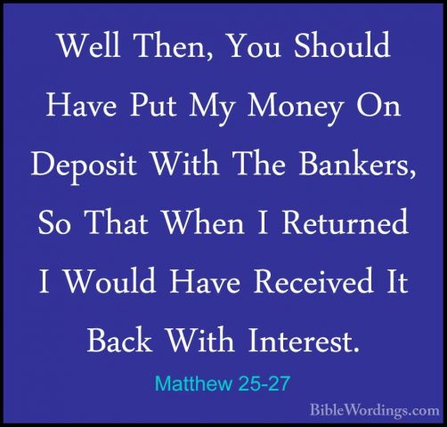 Matthew 25-27 - Well Then, You Should Have Put My Money On DeposiWell Then, You Should Have Put My Money On Deposit With The Bankers, So That When I Returned I Would Have Received It Back With Interest. 