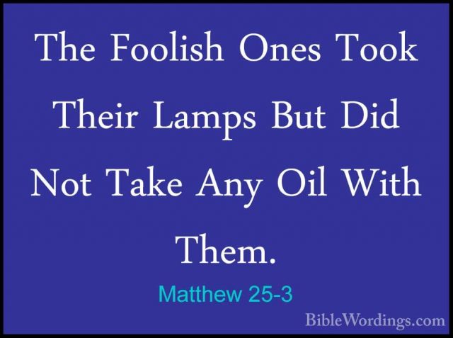 Matthew 25-3 - The Foolish Ones Took Their Lamps But Did Not TakeThe Foolish Ones Took Their Lamps But Did Not Take Any Oil With Them. 