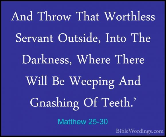 Matthew 25-30 - And Throw That Worthless Servant Outside, Into ThAnd Throw That Worthless Servant Outside, Into The Darkness, Where There Will Be Weeping And Gnashing Of Teeth.' 