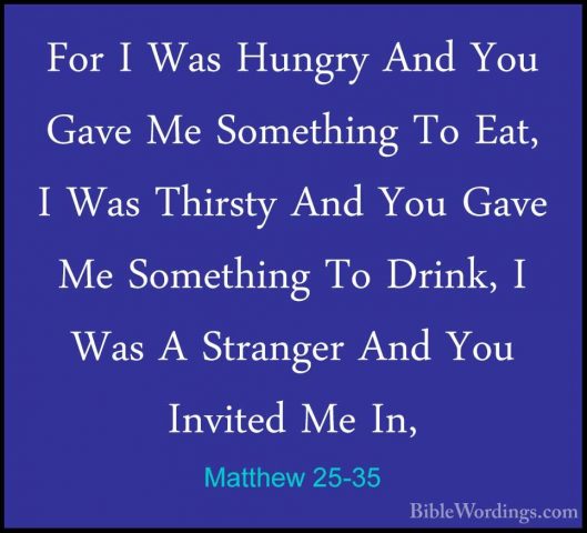 Matthew 25-35 - For I Was Hungry And You Gave Me Something To EatFor I Was Hungry And You Gave Me Something To Eat, I Was Thirsty And You Gave Me Something To Drink, I Was A Stranger And You Invited Me In, 