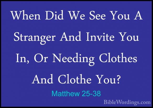 Matthew 25-38 - When Did We See You A Stranger And Invite You In,When Did We See You A Stranger And Invite You In, Or Needing Clothes And Clothe You? 