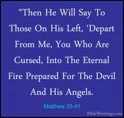 Matthew 25-41 - "Then He Will Say To Those On His Left, 'Depart F"Then He Will Say To Those On His Left, 'Depart From Me, You Who Are Cursed, Into The Eternal Fire Prepared For The Devil And His Angels. 