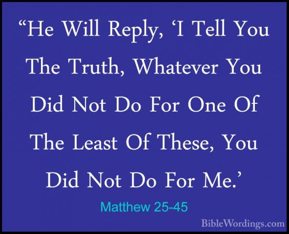 Matthew 25-45 - "He Will Reply, 'I Tell You The Truth, Whatever Y"He Will Reply, 'I Tell You The Truth, Whatever You Did Not Do For One Of The Least Of These, You Did Not Do For Me.' 