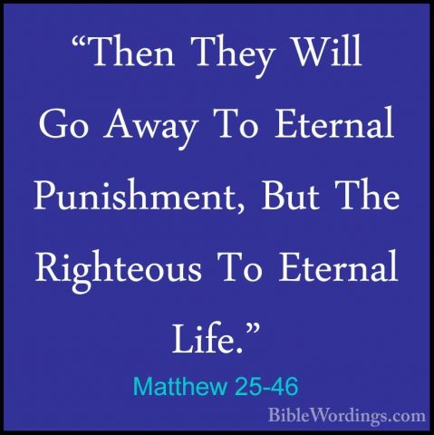 Matthew 25-46 - "Then They Will Go Away To Eternal Punishment, Bu"Then They Will Go Away To Eternal Punishment, But The Righteous To Eternal Life."
