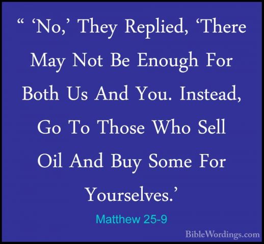 Matthew 25-9 - " 'No,' They Replied, 'There May Not Be Enough For" 'No,' They Replied, 'There May Not Be Enough For Both Us And You. Instead, Go To Those Who Sell Oil And Buy Some For Yourselves.' 