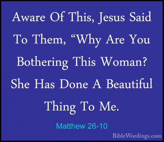 Matthew 26-10 - Aware Of This, Jesus Said To Them, "Why Are You BAware Of This, Jesus Said To Them, "Why Are You Bothering This Woman? She Has Done A Beautiful Thing To Me. 