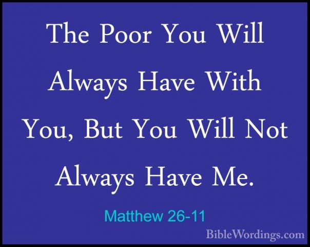 Matthew 26-11 - The Poor You Will Always Have With You, But You WThe Poor You Will Always Have With You, But You Will Not Always Have Me. 