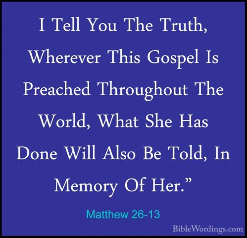 Matthew 26-13 - I Tell You The Truth, Wherever This Gospel Is PreI Tell You The Truth, Wherever This Gospel Is Preached Throughout The World, What She Has Done Will Also Be Told, In Memory Of Her." 