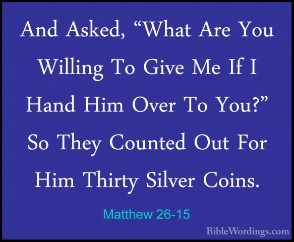 Matthew 26-15 - And Asked, "What Are You Willing To Give Me If IAnd Asked, "What Are You Willing To Give Me If I Hand Him Over To You?" So They Counted Out For Him Thirty Silver Coins. 