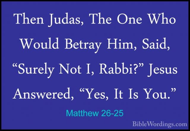 Matthew 26-25 - Then Judas, The One Who Would Betray Him, Said, "Then Judas, The One Who Would Betray Him, Said, "Surely Not I, Rabbi?" Jesus Answered, "Yes, It Is You." 