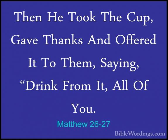 Matthew 26-27 - Then He Took The Cup, Gave Thanks And Offered ItThen He Took The Cup, Gave Thanks And Offered It To Them, Saying, "Drink From It, All Of You. 
