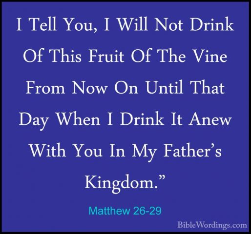 Matthew 26-29 - I Tell You, I Will Not Drink Of This Fruit Of TheI Tell You, I Will Not Drink Of This Fruit Of The Vine From Now On Until That Day When I Drink It Anew With You In My Father's Kingdom." 