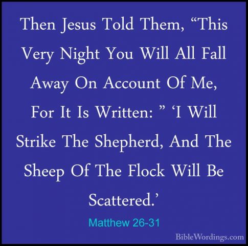 Matthew 26-31 - Then Jesus Told Them, "This Very Night You Will AThen Jesus Told Them, "This Very Night You Will All Fall Away On Account Of Me, For It Is Written: " 'I Will Strike The Shepherd, And The Sheep Of The Flock Will Be Scattered.' 