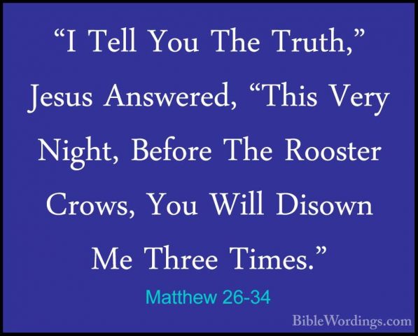 Matthew 26-34 - "I Tell You The Truth," Jesus Answered, "This Ver"I Tell You The Truth," Jesus Answered, "This Very Night, Before The Rooster Crows, You Will Disown Me Three Times." 