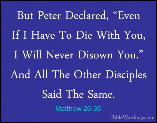 Matthew 26-35 - But Peter Declared, "Even If I Have To Die With YBut Peter Declared, "Even If I Have To Die With You, I Will Never Disown You." And All The Other Disciples Said The Same. 