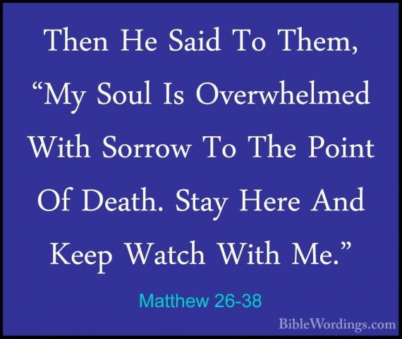 Matthew 26-38 - Then He Said To Them, "My Soul Is Overwhelmed WitThen He Said To Them, "My Soul Is Overwhelmed With Sorrow To The Point Of Death. Stay Here And Keep Watch With Me." 
