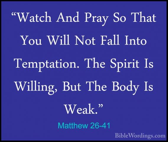 Matthew 26-41 - "Watch And Pray So That You Will Not Fall Into Te"Watch And Pray So That You Will Not Fall Into Temptation. The Spirit Is Willing, But The Body Is Weak." 
