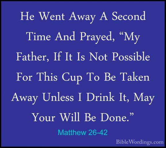 Matthew 26-42 - He Went Away A Second Time And Prayed, "My FatherHe Went Away A Second Time And Prayed, "My Father, If It Is Not Possible For This Cup To Be Taken Away Unless I Drink It, May Your Will Be Done." 
