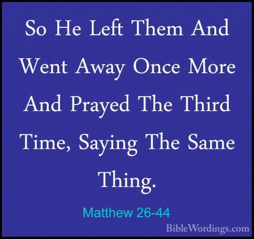 Matthew 26-44 - So He Left Them And Went Away Once More And PrayeSo He Left Them And Went Away Once More And Prayed The Third Time, Saying The Same Thing. 