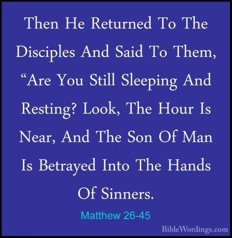 Matthew 26-45 - Then He Returned To The Disciples And Said To TheThen He Returned To The Disciples And Said To Them, "Are You Still Sleeping And Resting? Look, The Hour Is Near, And The Son Of Man Is Betrayed Into The Hands Of Sinners. 