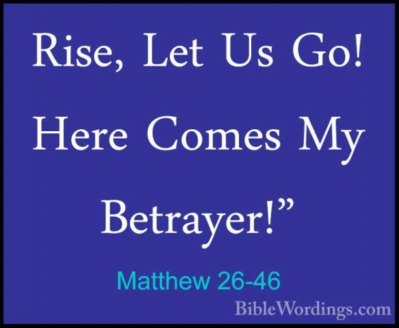 Matthew 26-46 - Rise, Let Us Go! Here Comes My Betrayer!"Rise, Let Us Go! Here Comes My Betrayer!" 