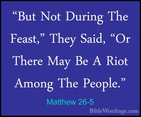 Matthew 26-5 - "But Not During The Feast," They Said, "Or There M"But Not During The Feast," They Said, "Or There May Be A Riot Among The People." 