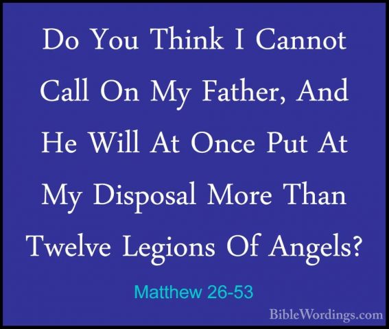 Matthew 26-53 - Do You Think I Cannot Call On My Father, And He WDo You Think I Cannot Call On My Father, And He Will At Once Put At My Disposal More Than Twelve Legions Of Angels? 