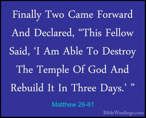 Matthew 26-61 - Finally Two Came Forward And Declared, "This FellFinally Two Came Forward And Declared, "This Fellow Said, 'I Am Able To Destroy The Temple Of God And Rebuild It In Three Days.' " 