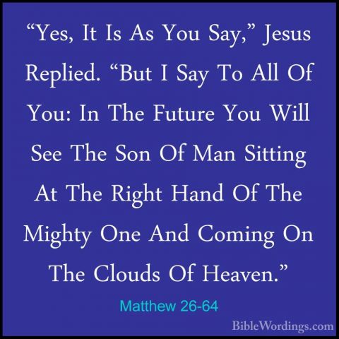 Matthew 26-64 - "Yes, It Is As You Say," Jesus Replied. "But I Sa"Yes, It Is As You Say," Jesus Replied. "But I Say To All Of You: In The Future You Will See The Son Of Man Sitting At The Right Hand Of The Mighty One And Coming On The Clouds Of Heaven." 