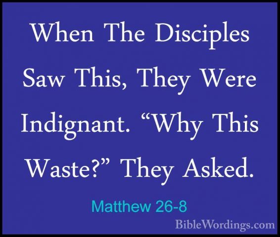Matthew 26-8 - When The Disciples Saw This, They Were Indignant.When The Disciples Saw This, They Were Indignant. "Why This Waste?" They Asked. 