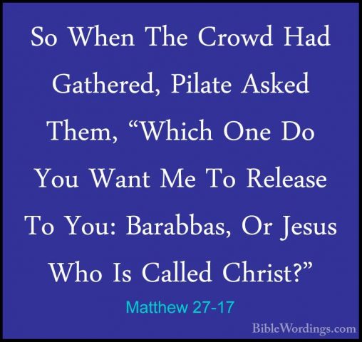 Matthew 27-17 - So When The Crowd Had Gathered, Pilate Asked ThemSo When The Crowd Had Gathered, Pilate Asked Them, "Which One Do You Want Me To Release To You: Barabbas, Or Jesus Who Is Called Christ?" 