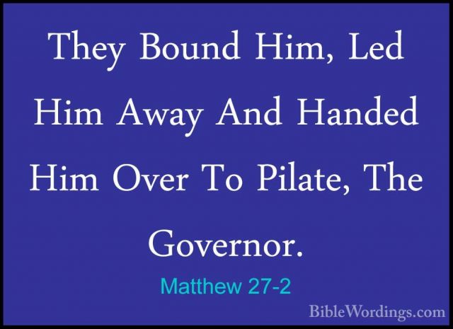 Matthew 27-2 - They Bound Him, Led Him Away And Handed Him Over TThey Bound Him, Led Him Away And Handed Him Over To Pilate, The Governor. 