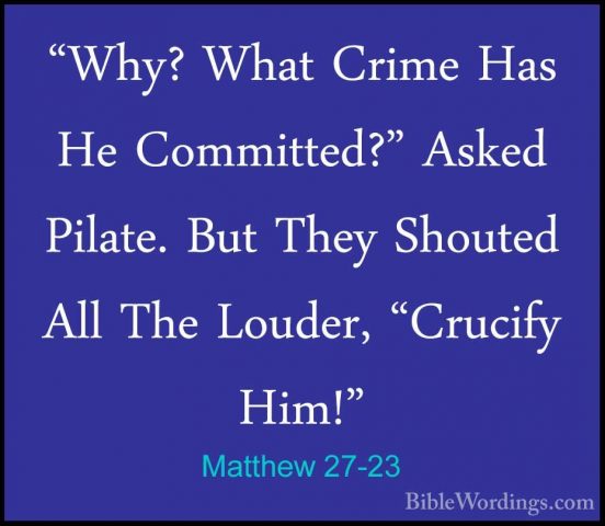Matthew 27-23 - "Why? What Crime Has He Committed?" Asked Pilate."Why? What Crime Has He Committed?" Asked Pilate. But They Shouted All The Louder, "Crucify Him!" 