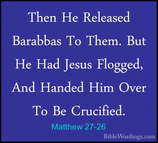 Matthew 27-26 - Then He Released Barabbas To Them. But He Had JesThen He Released Barabbas To Them. But He Had Jesus Flogged, And Handed Him Over To Be Crucified. 