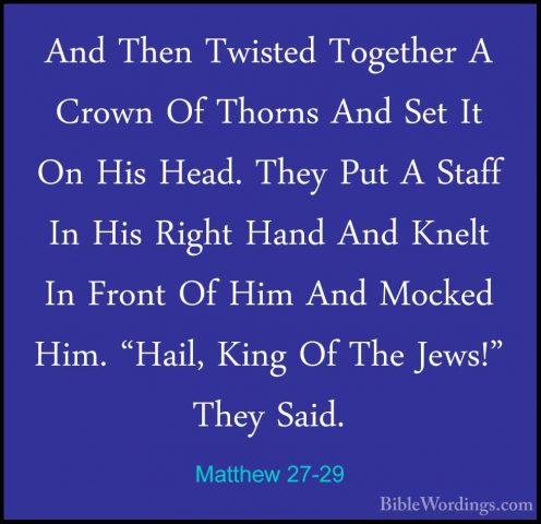 Matthew 27-29 - And Then Twisted Together A Crown Of Thorns And SAnd Then Twisted Together A Crown Of Thorns And Set It On His Head. They Put A Staff In His Right Hand And Knelt In Front Of Him And Mocked Him. "Hail, King Of The Jews!" They Said. 
