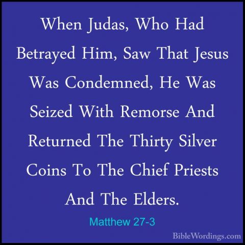 Matthew 27-3 - When Judas, Who Had Betrayed Him, Saw That Jesus WWhen Judas, Who Had Betrayed Him, Saw That Jesus Was Condemned, He Was Seized With Remorse And Returned The Thirty Silver Coins To The Chief Priests And The Elders. 