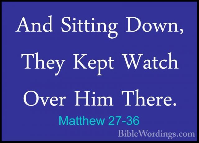 Matthew 27-36 - And Sitting Down, They Kept Watch Over Him There.And Sitting Down, They Kept Watch Over Him There. 