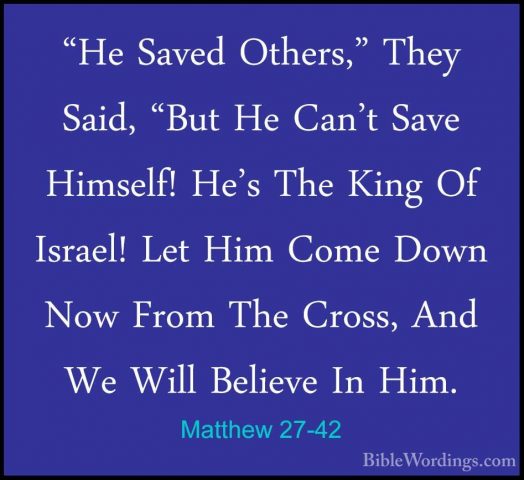 Matthew 27-42 - "He Saved Others," They Said, "But He Can't Save"He Saved Others," They Said, "But He Can't Save Himself! He's The King Of Israel! Let Him Come Down Now From The Cross, And We Will Believe In Him. 