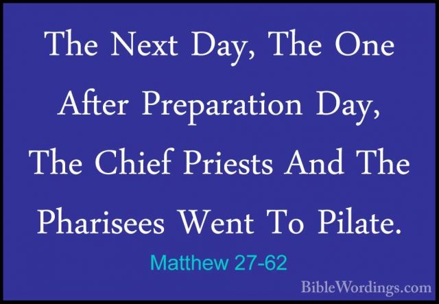 Matthew 27-62 - The Next Day, The One After Preparation Day, TheThe Next Day, The One After Preparation Day, The Chief Priests And The Pharisees Went To Pilate. 