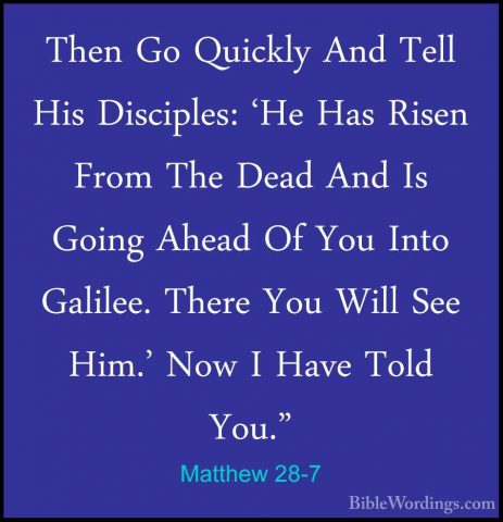 Matthew 28-7 - Then Go Quickly And Tell His Disciples: 'He Has RiThen Go Quickly And Tell His Disciples: 'He Has Risen From The Dead And Is Going Ahead Of You Into Galilee. There You Will See Him.' Now I Have Told You." 