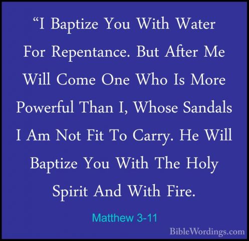 Matthew 3-11 - "I Baptize You With Water For Repentance. But Afte"I Baptize You With Water For Repentance. But After Me Will Come One Who Is More Powerful Than I, Whose Sandals I Am Not Fit To Carry. He Will Baptize You With The Holy Spirit And With Fire. 
