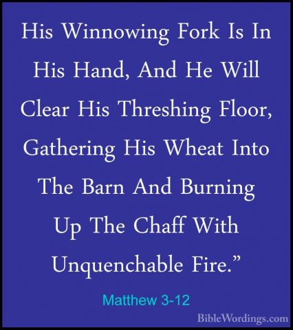 Matthew 3-12 - His Winnowing Fork Is In His Hand, And He Will CleHis Winnowing Fork Is In His Hand, And He Will Clear His Threshing Floor, Gathering His Wheat Into The Barn And Burning Up The Chaff With Unquenchable Fire." 