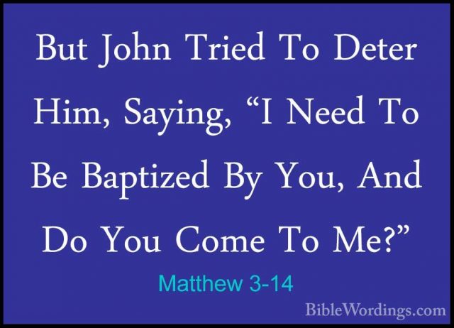Matthew 3-14 - But John Tried To Deter Him, Saying, "I Need To BeBut John Tried To Deter Him, Saying, "I Need To Be Baptized By You, And Do You Come To Me?" 