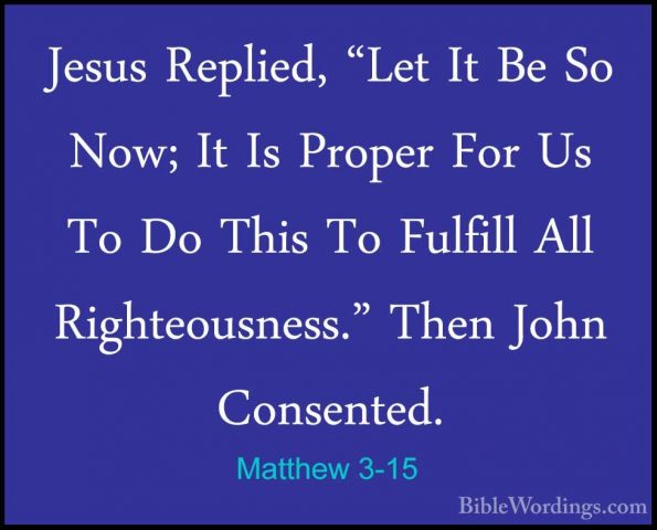 Matthew 3-15 - Jesus Replied, "Let It Be So Now; It Is Proper ForJesus Replied, "Let It Be So Now; It Is Proper For Us To Do This To Fulfill All Righteousness." Then John Consented. 