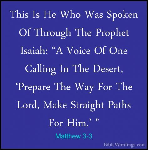 Matthew 3-3 - This Is He Who Was Spoken Of Through The Prophet IsThis Is He Who Was Spoken Of Through The Prophet Isaiah: "A Voice Of One Calling In The Desert, 'Prepare The Way For The Lord, Make Straight Paths For Him.' " 