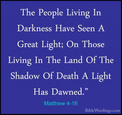 Matthew 4-16 - The People Living In Darkness Have Seen A Great LiThe People Living In Darkness Have Seen A Great Light; On Those Living In The Land Of The Shadow Of Death A Light Has Dawned." 