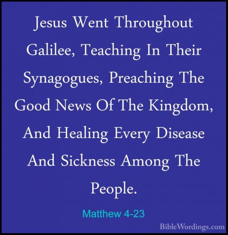 Matthew 4-23 - Jesus Went Throughout Galilee, Teaching In Their SJesus Went Throughout Galilee, Teaching In Their Synagogues, Preaching The Good News Of The Kingdom, And Healing Every Disease And Sickness Among The People. 