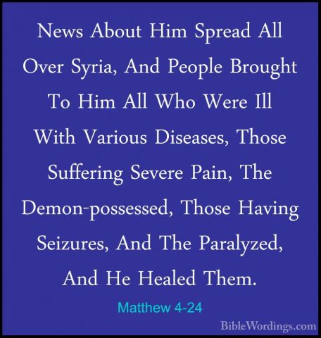 Matthew 4-24 - News About Him Spread All Over Syria, And People BNews About Him Spread All Over Syria, And People Brought To Him All Who Were Ill With Various Diseases, Those Suffering Severe Pain, The Demon-possessed, Those Having Seizures, And The Paralyzed, And He Healed Them. 