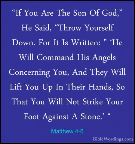 Matthew 4-6 - "If You Are The Son Of God," He Said, "Throw Yourse"If You Are The Son Of God," He Said, "Throw Yourself Down. For It Is Written: " 'He Will Command His Angels Concerning You, And They Will Lift You Up In Their Hands, So That You Will Not Strike Your Foot Against A Stone.' " 