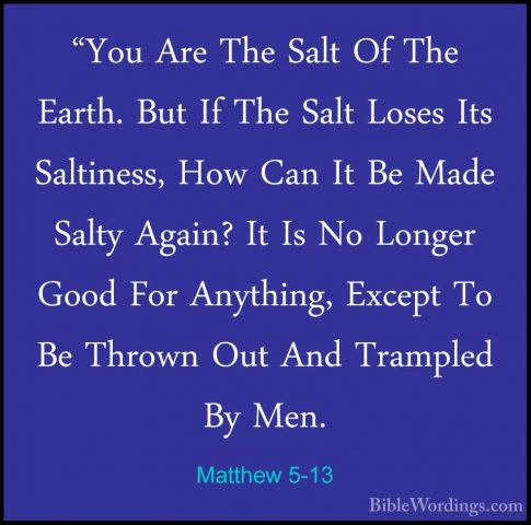 Matthew 5-13 - "You Are The Salt Of The Earth. But If The Salt Lo"You Are The Salt Of The Earth. But If The Salt Loses Its Saltiness, How Can It Be Made Salty Again? It Is No Longer Good For Anything, Except To Be Thrown Out And Trampled By Men. 